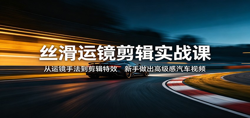丝滑运镜剪辑实战课：从运镜手法到剪辑特效，新手做出高级感汽车视频-大伟资源网