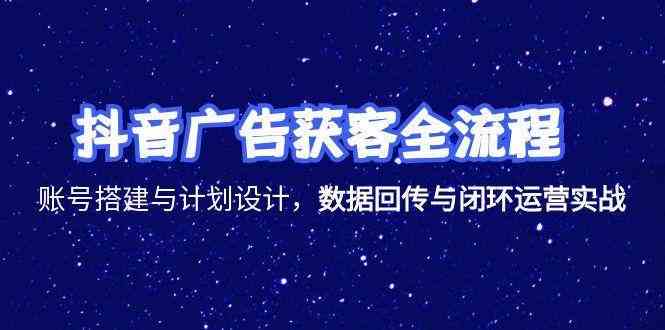 抖音广告获客全流程，账号搭建与计划设计，数据回传与闭环运营实战-大伟资源网
