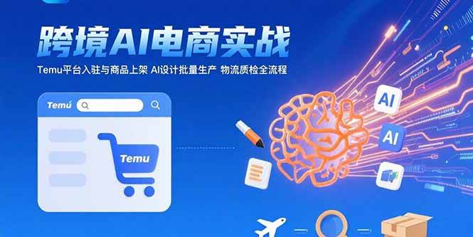 （15526期）AI+跨境电商实战：Temu平台入驻与商品上架 AI设计批量生产 物流质检全流程-大伟资源网