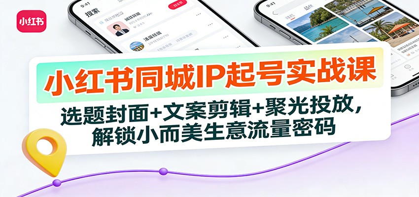 小红书同城IP起号实战课：选题封面+文案剪辑+聚光投放，解锁小而美生意流量密码-大伟资源网