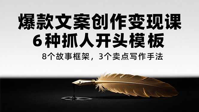 （15308期）爆款文案创作变现课，6种抓人开头模板，8个故事框架，3个卖点写作手法-大伟资源网