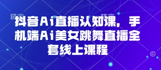 抖音Ai直播认知课，手机端Ai美女跳舞直播全套线上课程-大伟资源网