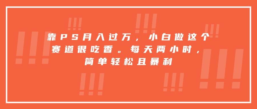 （15764期）靠PS月入过万，小白做这个赛道很吃香。每天两小时，简单轻松且暴利-大伟资源网