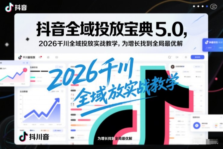 抖音全域投放宝典5.0，2026千川全域投放实战教学，为增长找到全局最优解-大伟资源网
