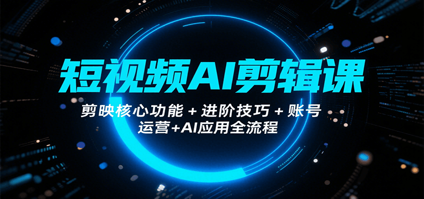 短视频AI剪辑课，剪映核心功能+进阶技巧+账号运营+AI应用全流程-大伟资源网
