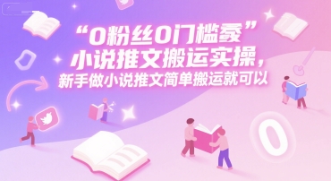 0 粉丝0门槛小说推文搬运实操，新手做小说推文简单搬运就可以-大伟资源网
