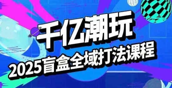2025盲盒全域全套打法课，盲盒起号、选品、话术、私域等-大伟资源网