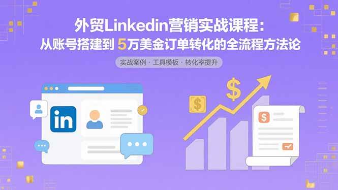（15766期）外贸LinkedIn营销实战课程：从账号搭建到5万美金订单转化的全流程方法论-大伟资源网