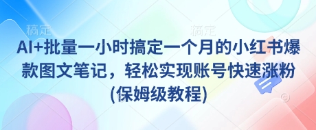 AI+批量一小时搞定一个月的小红书爆款图文笔记，轻松实现账号快速涨粉(保姆级教程)-大伟资源网