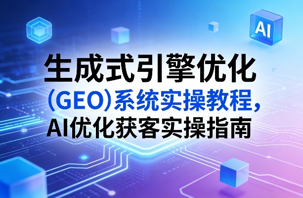 生成式引擎优化(GEO)系统实操教程，AI优化获客实操指南-大伟资源网