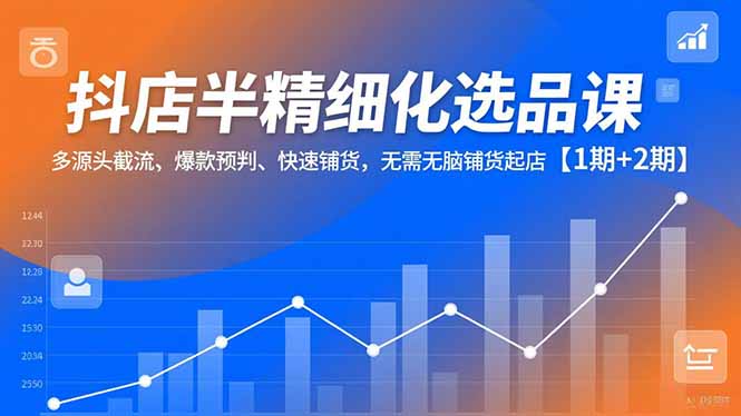 抖店半精细化选品课，多源头截流、爆款预判、快速铺货，无脑铺货起店【1期+2期】-大伟资源网