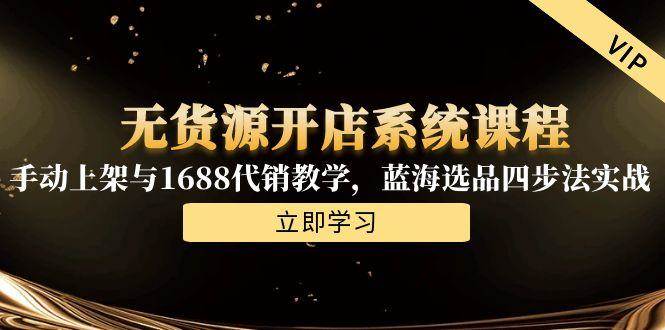 （15129期）无货源开店系统课程，手动上架与1688代销教学，蓝海选品四步法实战-大伟资源网