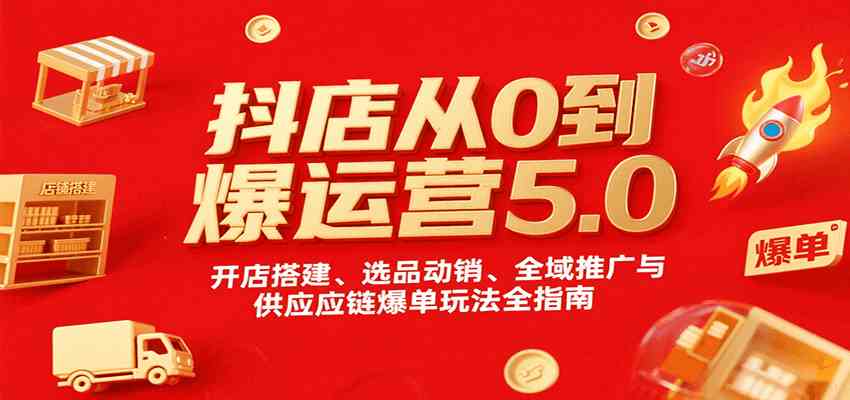 抖店从0到爆运营5.0，开店搭建、选品动销、全域推广与供应链爆单玩法全指南-大伟资源网