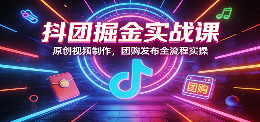 抖团掘金实战课：原创视频制作，团购发布全流程实操-大伟资源网
