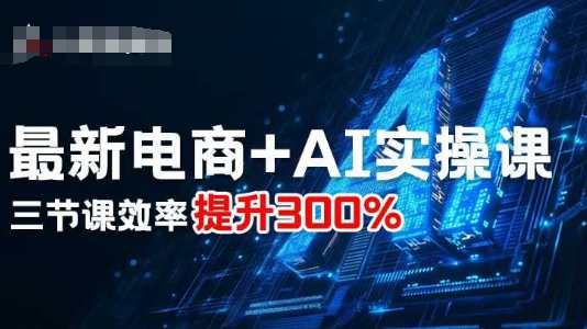 最新电商+AI实操课，三节课效率提升300%-大伟资源网