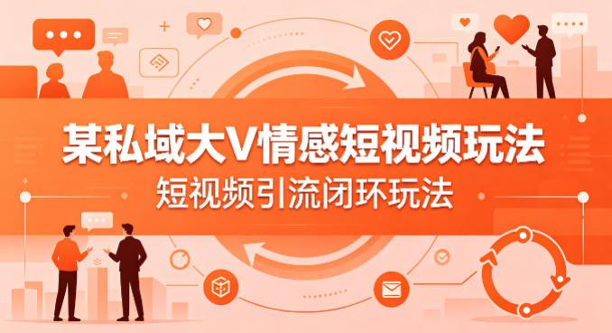 某私域大V情感短视频玩法，短视频引流闭环玩法-大伟资源网