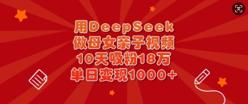 用DeepSeek做母女亲子视频，10天吸粉18万，单日变现多张-大伟资源网