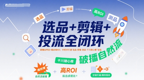 选品+剪辑+投流全闭环，破播自然流+撬动高ROI，手把手打通“选品-剪辑-测品-千川随心推”全链-大伟资源网