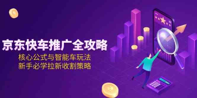 京东快车推广全攻略，核心公式与智能车玩法，新手必学拉新收割策略-大伟资源网