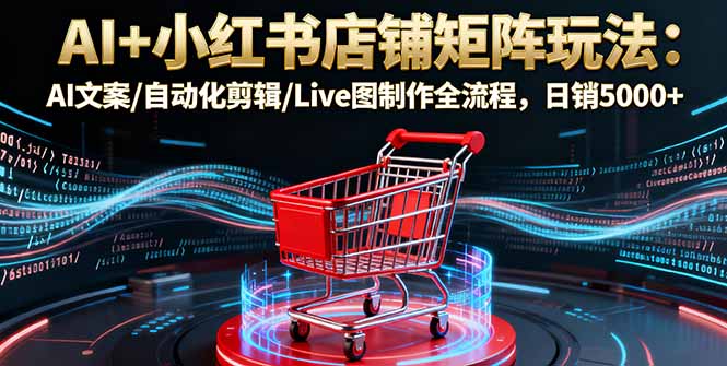 AI+小红书店铺矩阵玩法：AI文案/自动化剪辑/Live图制作全流程，日销5000+-大伟资源网