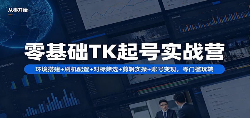 零基础TK起号实战营：环境搭建+ 刷机配置+对标筛选+剪辑实操+账号变现，零门槛玩转-大伟资源网