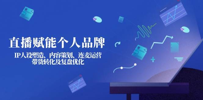 直播赋能个人品牌：IP人设塑造、内容策划、连麦运营、带货转化及复盘优化-大伟资源网
