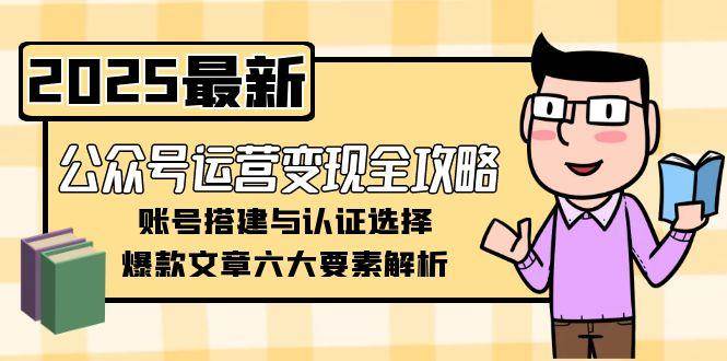 （15142期）公众号运营变现全攻略，账号搭建与认证选择，爆款文章六大要素解析-大伟资源网