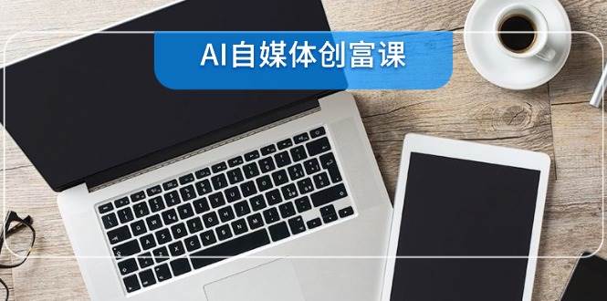 （14997期）AI自媒体创富课，账号准备到直播带货，零基础22项技能速成-大伟资源网