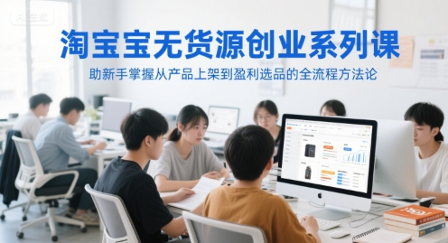 淘宝无货源创业系列课，助新手掌握从产品上架到盈利选品的全流程方法论-大伟资源网