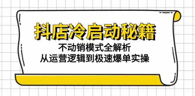 抖店冷启动秘籍：不动销模式全解析，从运营逻辑到极速爆单实操-大伟资源网