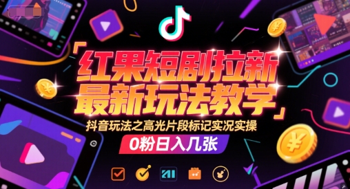 红果短剧拉新最新玩法教学，抖音玩法之高光片段标记实况实操，0粉日入几张-大伟资源网