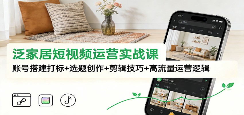 泛家居短视频运营实战课：账号搭建打标+选题创作+剪辑技巧+高流量运营逻辑-大伟资源网