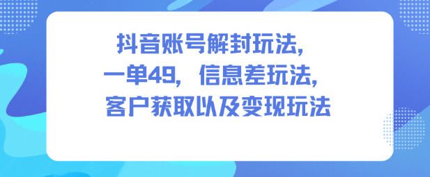 抖音账号解封玩法，一单49，信息差玩法，客户获取以及变现玩法-大伟资源网