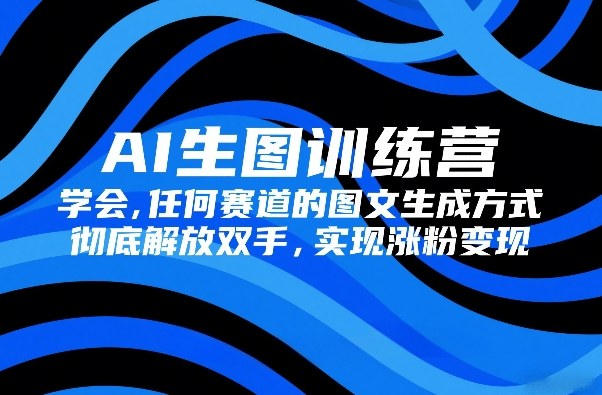 AI生图训练营，学会任何赛道的图文生成方式，彻底解放双手，实现涨粉变现-大伟资源网