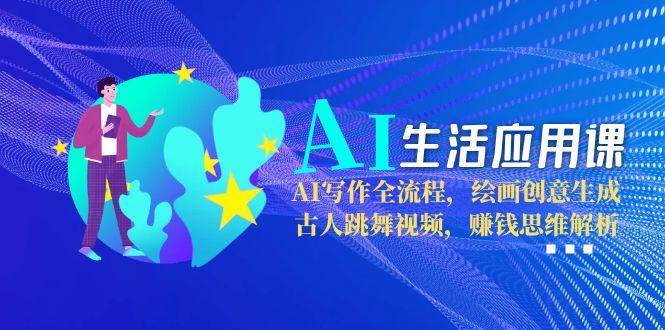 AI生活应用课：AI写作全流程，绘画创意生成，古人跳舞视频，赚钱思维解析-大伟资源网