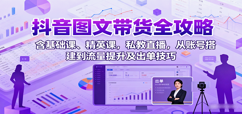 抖音图文带货全攻略：含基础课、精英课，私教直播，从账号搭建到流量提升及出单技巧-大伟资源网