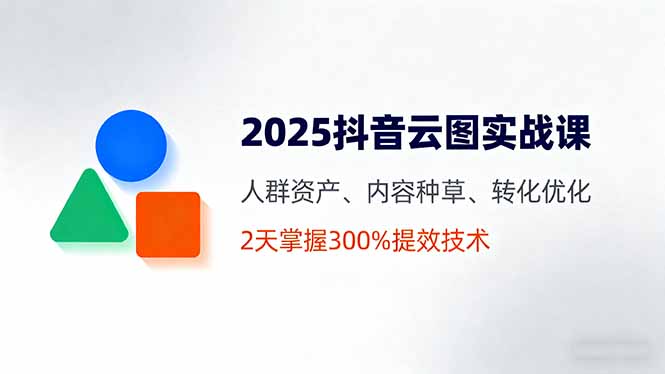 2025抖音云图实战课，人群资产、内容种草、转化优化，2天掌握300%提效技术-大伟资源网