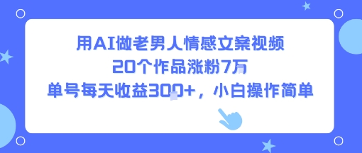 用AI做老男人情感文案视频，20个作品涨粉7W，单号每天收益3张+，小白操作简单-大伟资源网