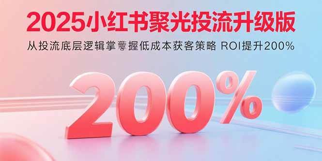 （15942期）2025小红书聚光投流升级版 从投流底层逻辑掌握低成本获客策略 ROI提升200%-大伟资源网