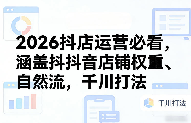 2026抖店运营必看，涵盖抖音店铺权重、自然流，千川打法-大伟资源网