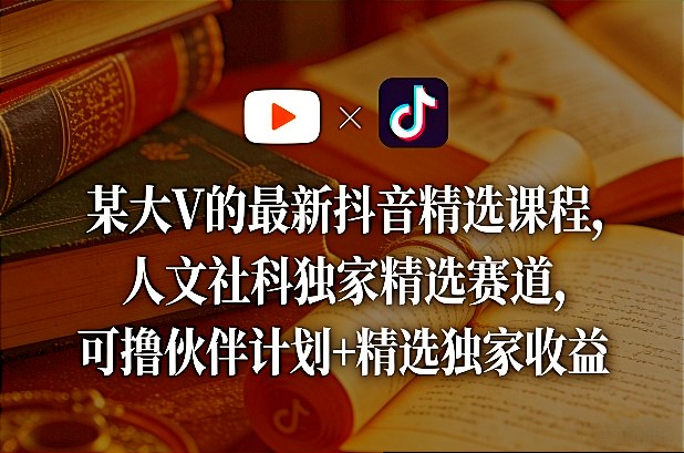 某大V的最新抖音精选课程，人文社科独家精选赛道，可撸伙伴计划+精选独家收益-大伟资源网