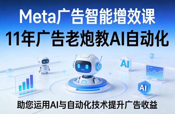 Meta广告智能增效课，11年广告老炮教AI自动化，助您运用AI与自动化技术提升广告收益-大伟资源网