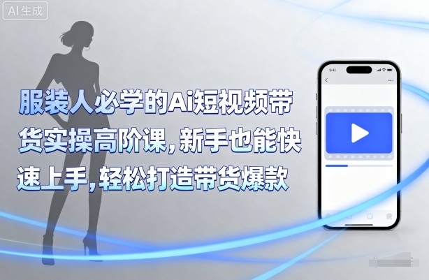 服装人必学的Ai短视频带货实操高阶课，新手也能快速上手，轻松打造带货爆款-大伟资源网