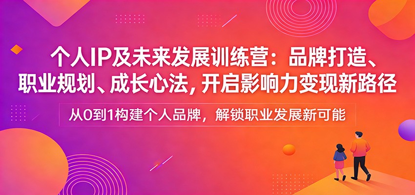 个人IP及未来发展训练营：品牌打造、职业规划、成长心法，开启影响力变现新路径-大伟资源网
