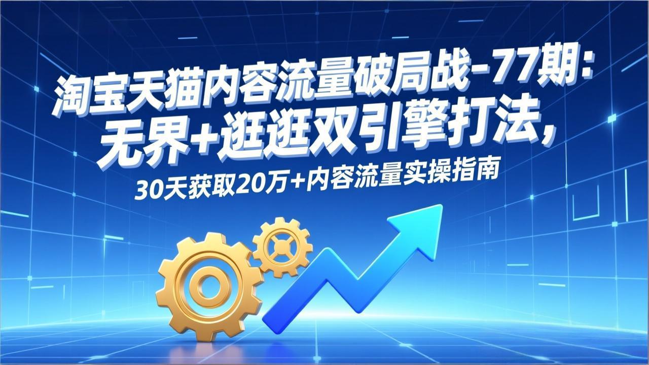 淘宝天猫内容流量破局战-77期：无界+逛逛双引擎打法，30天获取20万+内容流量实操指南-大伟资源网