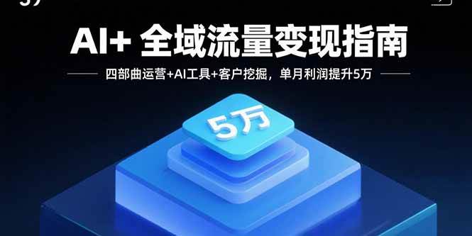 （15940期）AI+全域流量变现指南，四部曲运营+AI工具+客户挖掘，单月利润提升5万-大伟资源网