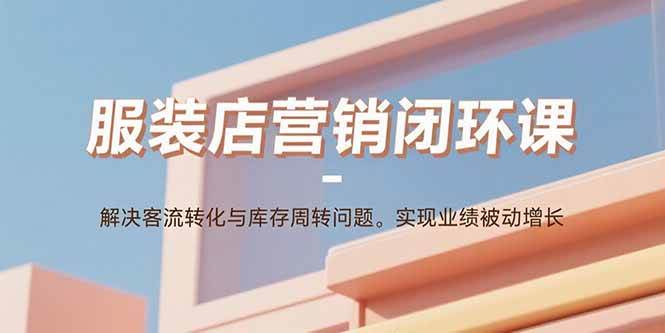 （15906期）服装店营销闭环课：解决客流转化与库存周转问题。实现业绩被动增长-大伟资源网