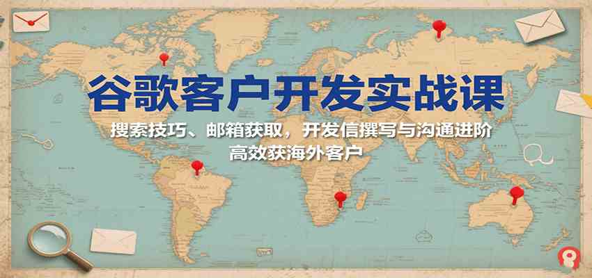 谷歌客户开发实战课：搜索技巧、邮箱获取，开发信撰写与沟通进阶，高效获海外客户-大伟资源网
