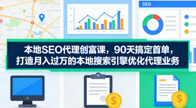 本地SEO代理创富课，90天搞定首单，助您打造月入过W的本地搜索引擎优化代理业务-大伟资源网