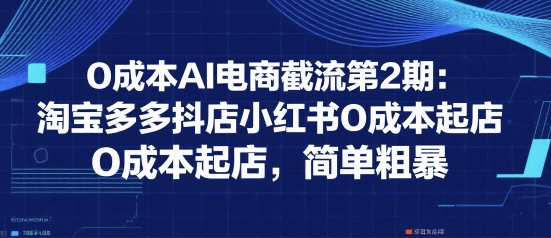 0成本AI电商截流第2期：淘宝多多抖店小红书0成本起店，简单粗暴-大伟资源网